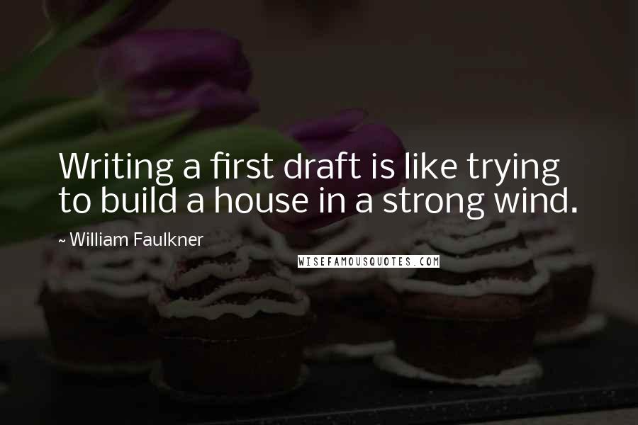 William Faulkner Quotes: Writing a first draft is like trying to build a house in a strong wind.