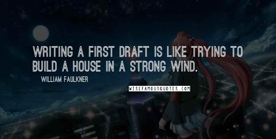 William Faulkner Quotes: Writing a first draft is like trying to build a house in a strong wind.