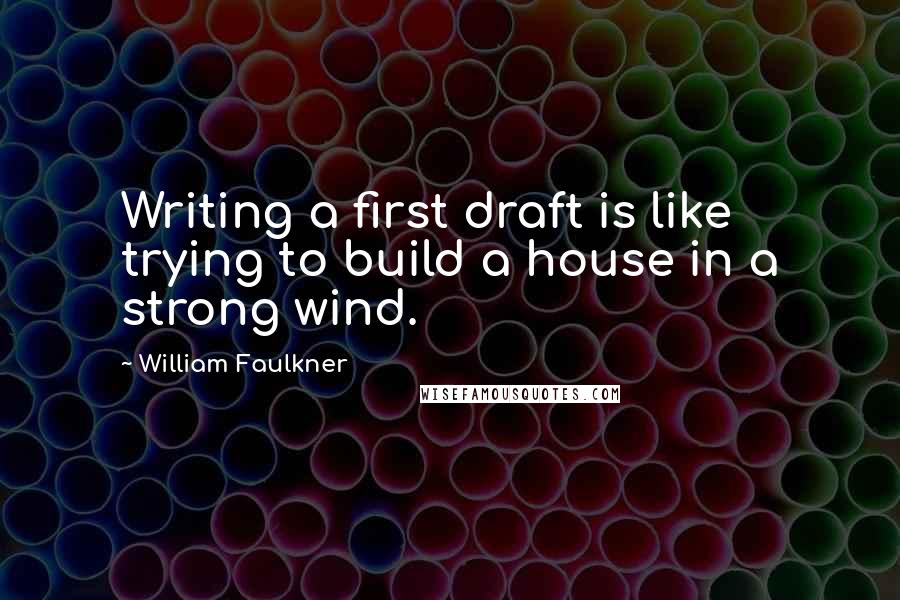 William Faulkner Quotes: Writing a first draft is like trying to build a house in a strong wind.