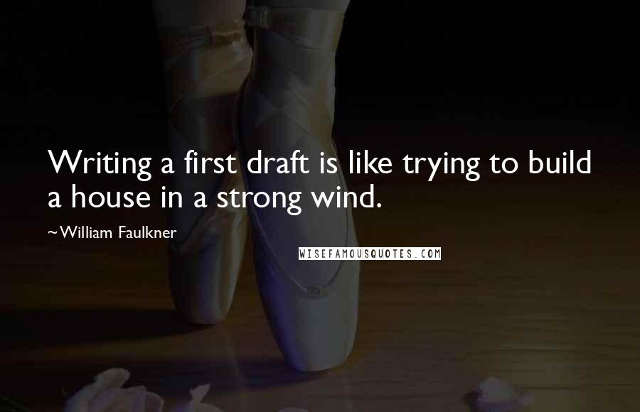 William Faulkner Quotes: Writing a first draft is like trying to build a house in a strong wind.