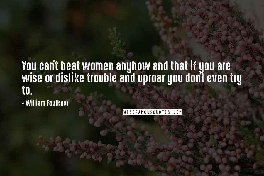 William Faulkner Quotes: You can't beat women anyhow and that if you are wise or dislike trouble and uproar you don't even try to.