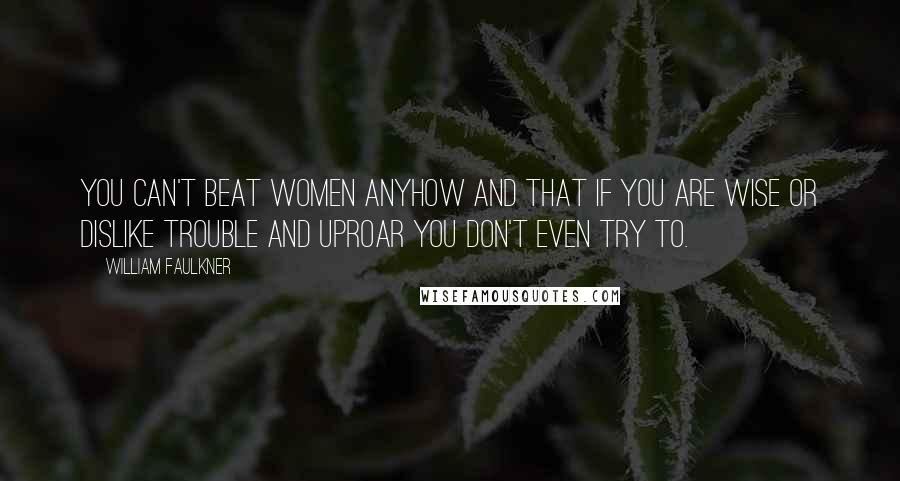 William Faulkner Quotes: You can't beat women anyhow and that if you are wise or dislike trouble and uproar you don't even try to.