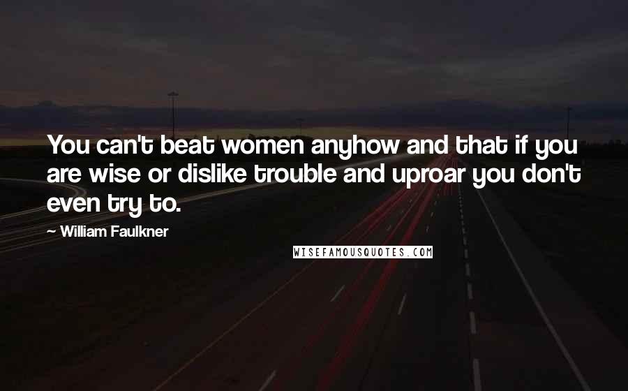 William Faulkner Quotes: You can't beat women anyhow and that if you are wise or dislike trouble and uproar you don't even try to.