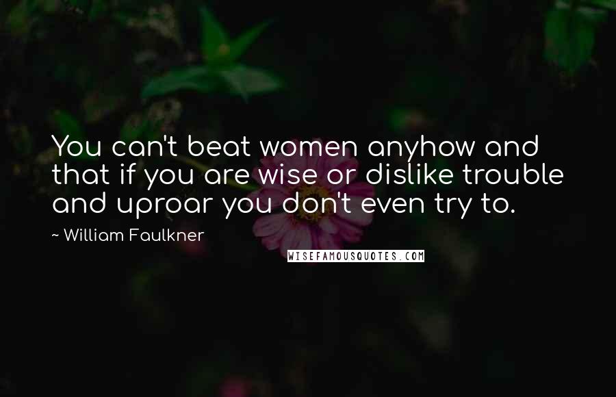 William Faulkner Quotes: You can't beat women anyhow and that if you are wise or dislike trouble and uproar you don't even try to.