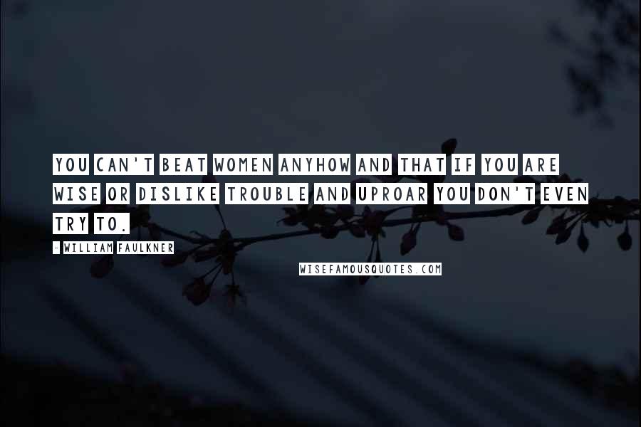 William Faulkner Quotes: You can't beat women anyhow and that if you are wise or dislike trouble and uproar you don't even try to.