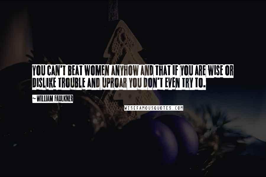 William Faulkner Quotes: You can't beat women anyhow and that if you are wise or dislike trouble and uproar you don't even try to.