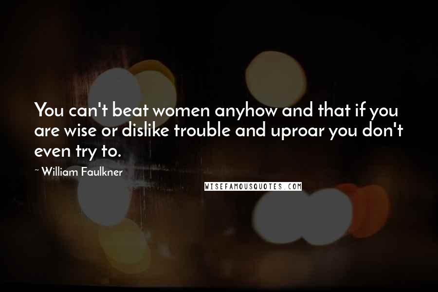 William Faulkner Quotes: You can't beat women anyhow and that if you are wise or dislike trouble and uproar you don't even try to.