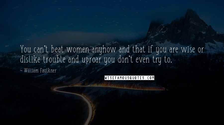 William Faulkner Quotes: You can't beat women anyhow and that if you are wise or dislike trouble and uproar you don't even try to.