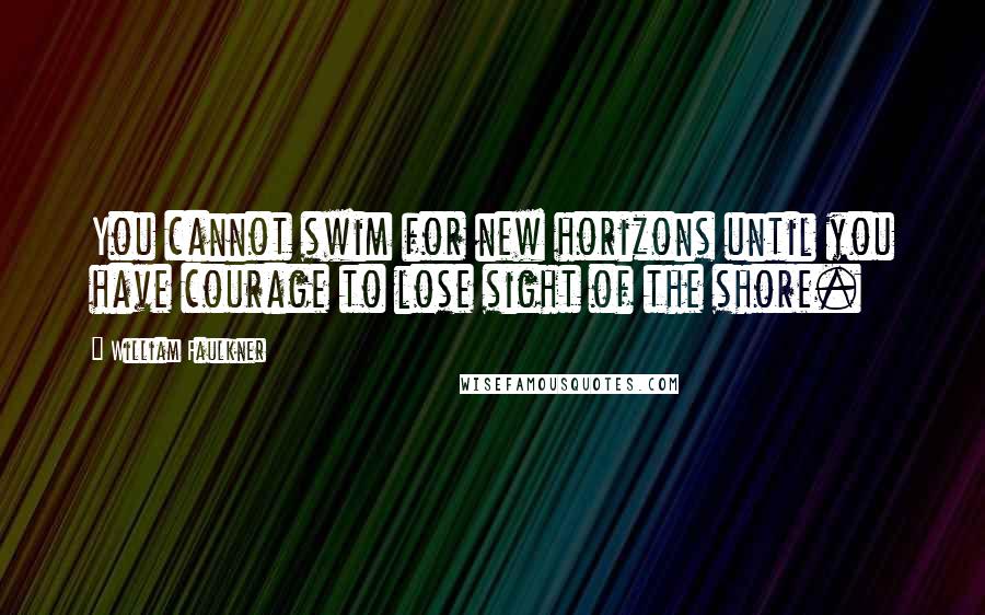 William Faulkner Quotes: You cannot swim for new horizons until you have courage to lose sight of the shore.