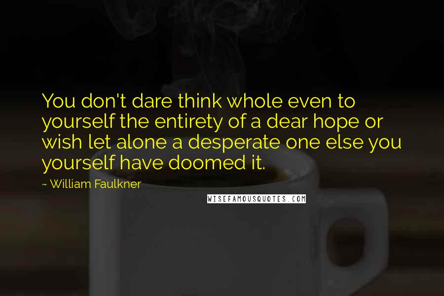 William Faulkner Quotes: You don't dare think whole even to yourself the entirety of a dear hope or wish let alone a desperate one else you yourself have doomed it.
