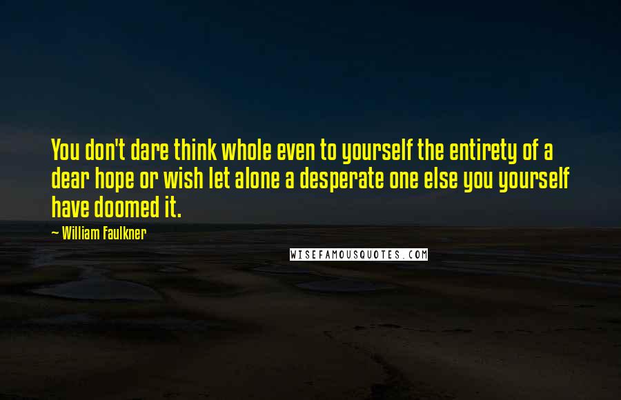 William Faulkner Quotes: You don't dare think whole even to yourself the entirety of a dear hope or wish let alone a desperate one else you yourself have doomed it.