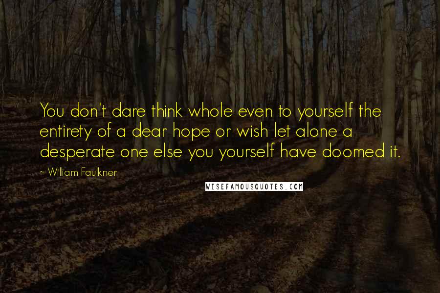 William Faulkner Quotes: You don't dare think whole even to yourself the entirety of a dear hope or wish let alone a desperate one else you yourself have doomed it.