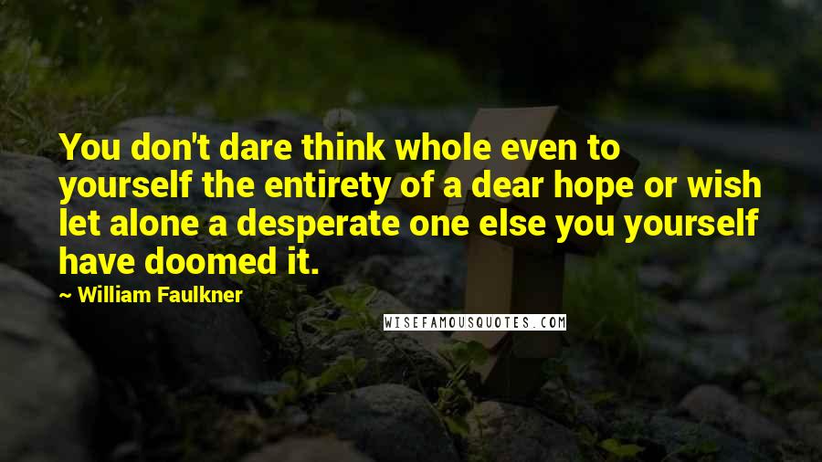 William Faulkner Quotes: You don't dare think whole even to yourself the entirety of a dear hope or wish let alone a desperate one else you yourself have doomed it.