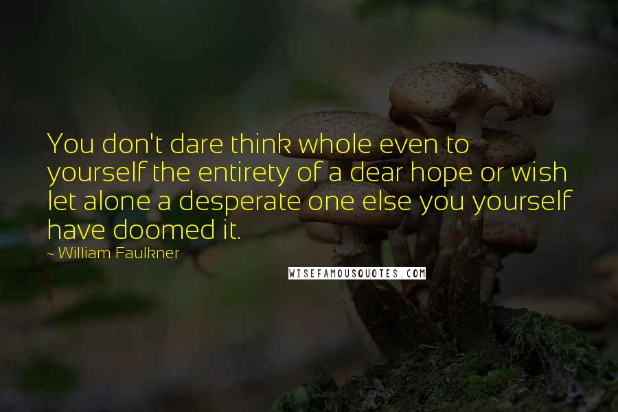 William Faulkner Quotes: You don't dare think whole even to yourself the entirety of a dear hope or wish let alone a desperate one else you yourself have doomed it.