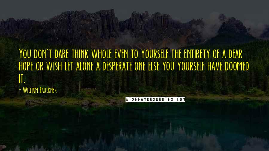 William Faulkner Quotes: You don't dare think whole even to yourself the entirety of a dear hope or wish let alone a desperate one else you yourself have doomed it.