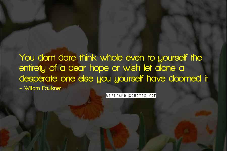 William Faulkner Quotes: You don't dare think whole even to yourself the entirety of a dear hope or wish let alone a desperate one else you yourself have doomed it.