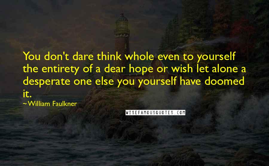 William Faulkner Quotes: You don't dare think whole even to yourself the entirety of a dear hope or wish let alone a desperate one else you yourself have doomed it.