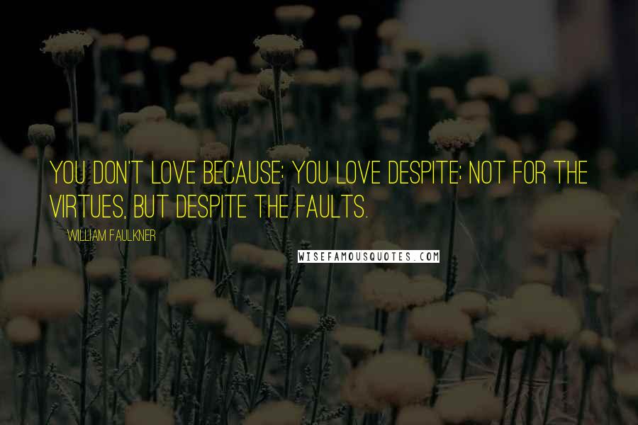 William Faulkner Quotes: You don't love because: you love despite; not for the virtues, but despite the faults.