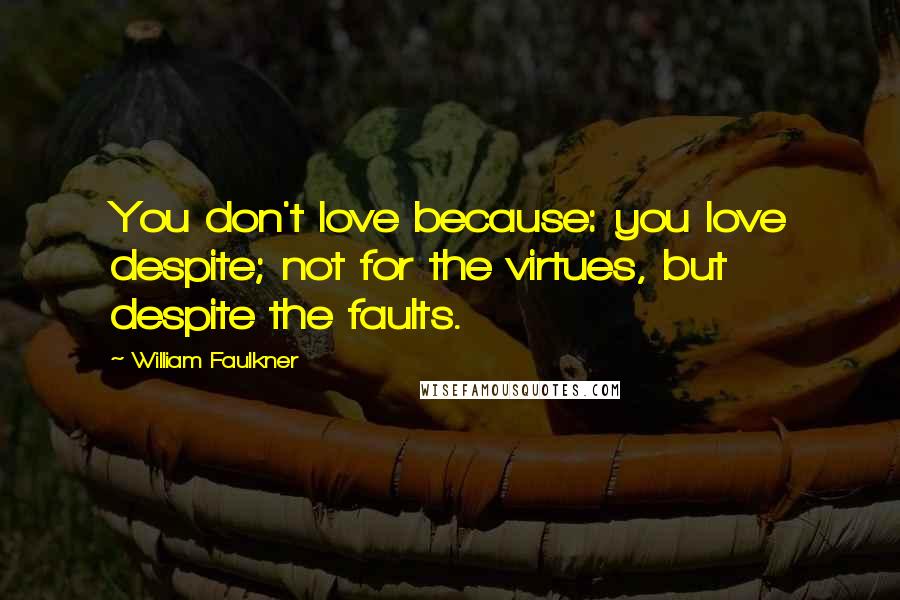 William Faulkner Quotes: You don't love because: you love despite; not for the virtues, but despite the faults.