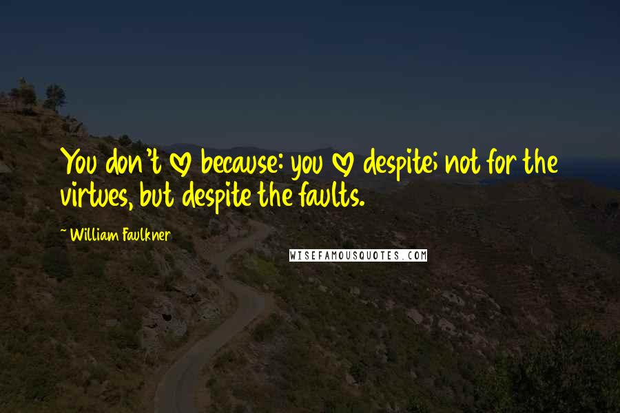 William Faulkner Quotes: You don't love because: you love despite; not for the virtues, but despite the faults.