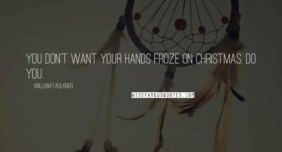 William Faulkner Quotes: You don't want your hands froze on Christmas, do you.