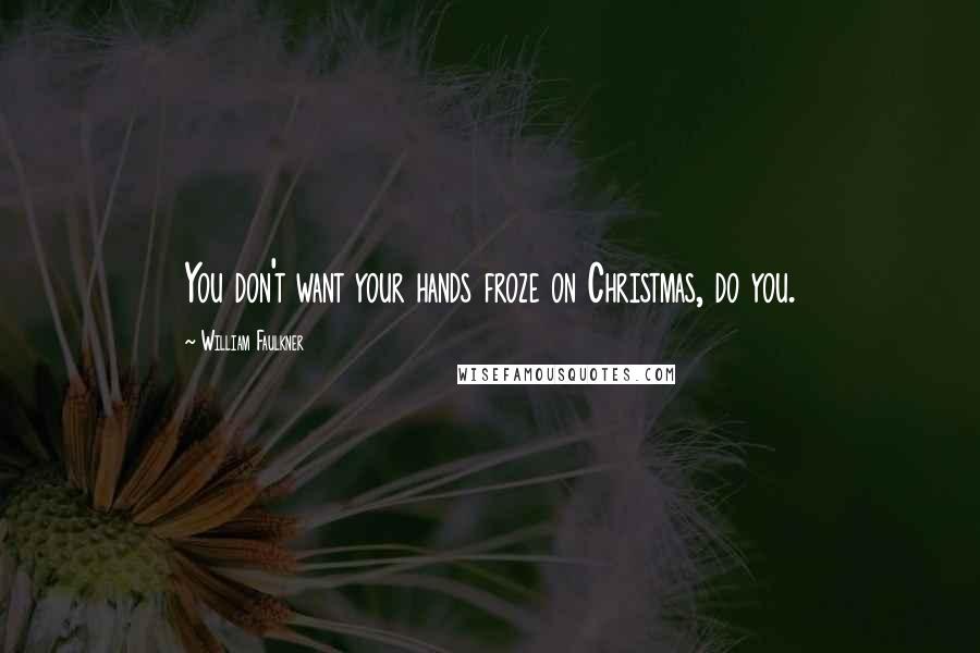 William Faulkner Quotes: You don't want your hands froze on Christmas, do you.