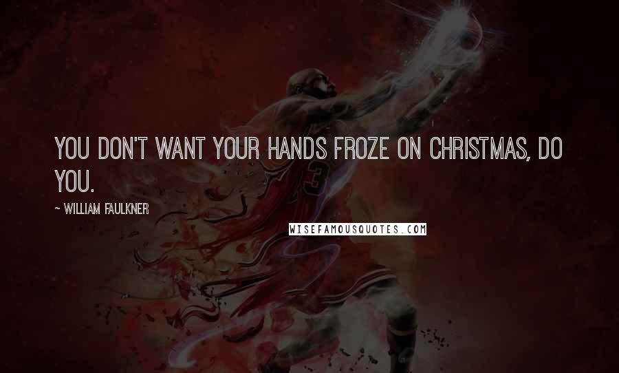 William Faulkner Quotes: You don't want your hands froze on Christmas, do you.