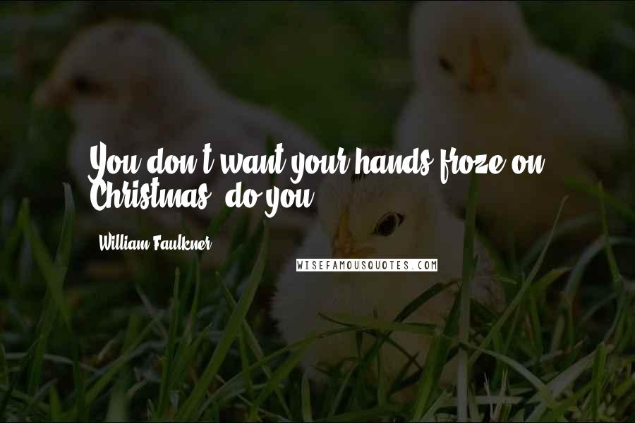 William Faulkner Quotes: You don't want your hands froze on Christmas, do you.