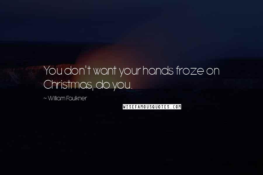 William Faulkner Quotes: You don't want your hands froze on Christmas, do you.