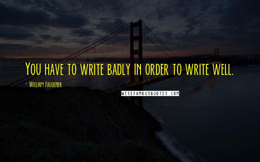 William Faulkner Quotes: You have to write badly in order to write well.