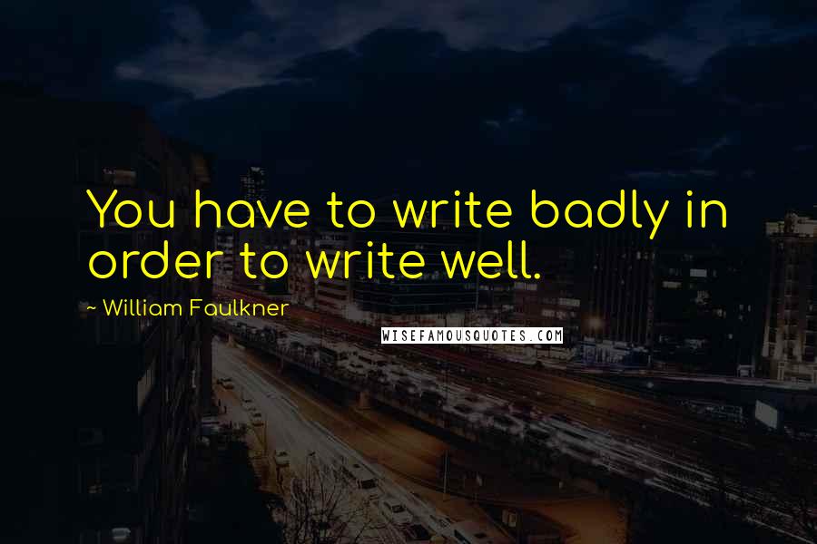 William Faulkner Quotes: You have to write badly in order to write well.