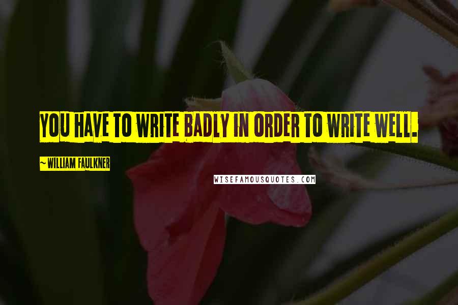 William Faulkner Quotes: You have to write badly in order to write well.