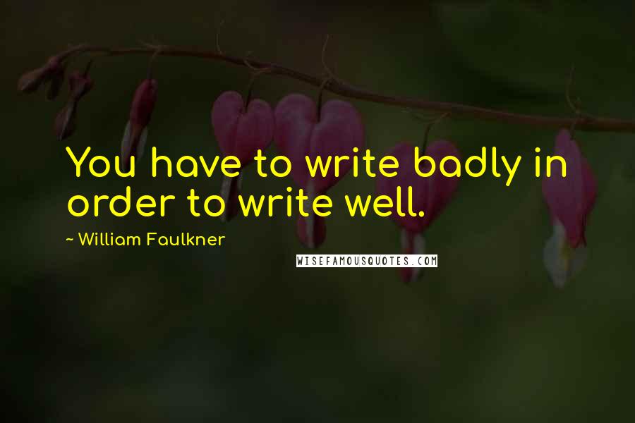 William Faulkner Quotes: You have to write badly in order to write well.