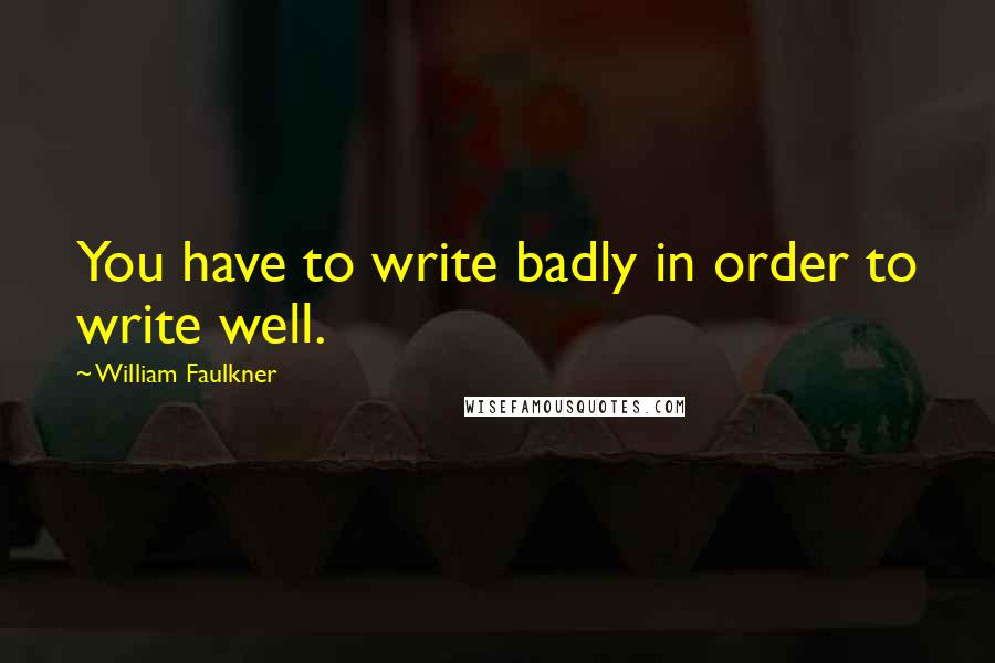 William Faulkner Quotes: You have to write badly in order to write well.