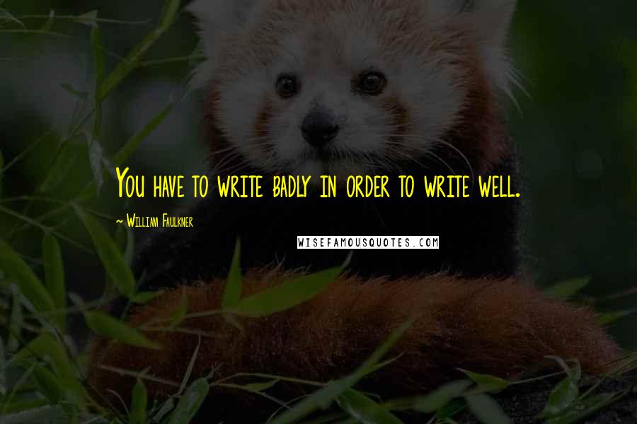 William Faulkner Quotes: You have to write badly in order to write well.