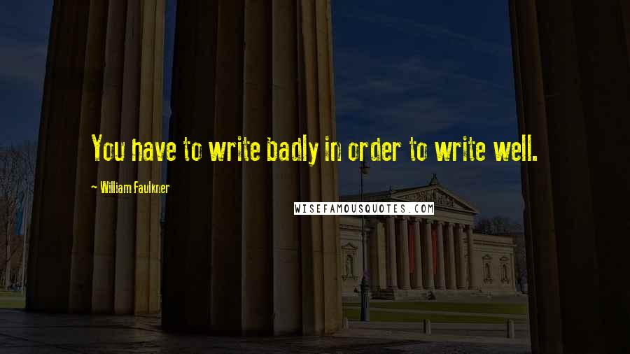 William Faulkner Quotes: You have to write badly in order to write well.