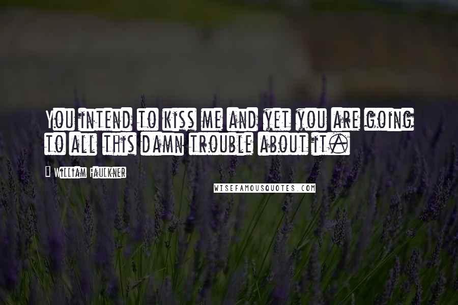 William Faulkner Quotes: You intend to kiss me and yet you are going to all this damn trouble about it.