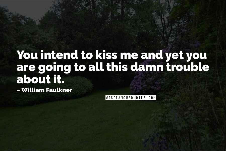 William Faulkner Quotes: You intend to kiss me and yet you are going to all this damn trouble about it.