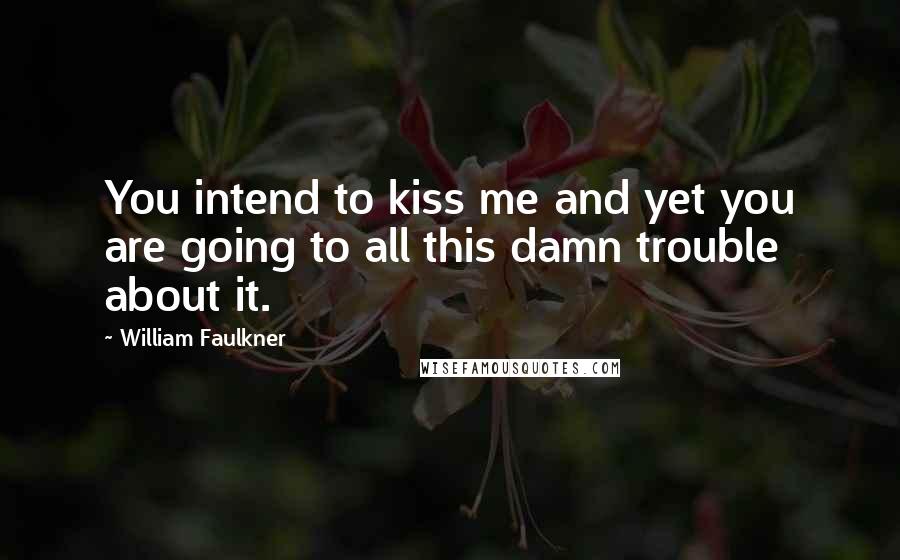 William Faulkner Quotes: You intend to kiss me and yet you are going to all this damn trouble about it.