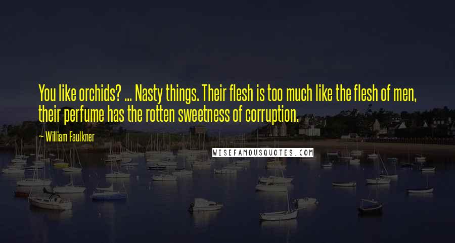 William Faulkner Quotes: You like orchids? ... Nasty things. Their flesh is too much like the flesh of men, their perfume has the rotten sweetness of corruption.