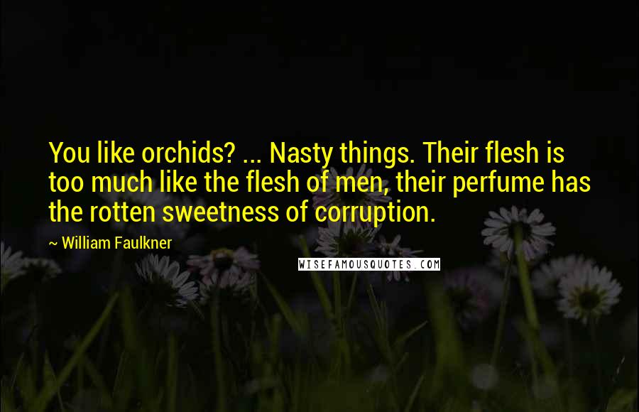William Faulkner Quotes: You like orchids? ... Nasty things. Their flesh is too much like the flesh of men, their perfume has the rotten sweetness of corruption.