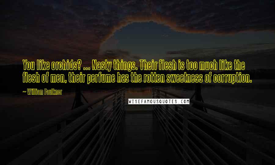 William Faulkner Quotes: You like orchids? ... Nasty things. Their flesh is too much like the flesh of men, their perfume has the rotten sweetness of corruption.