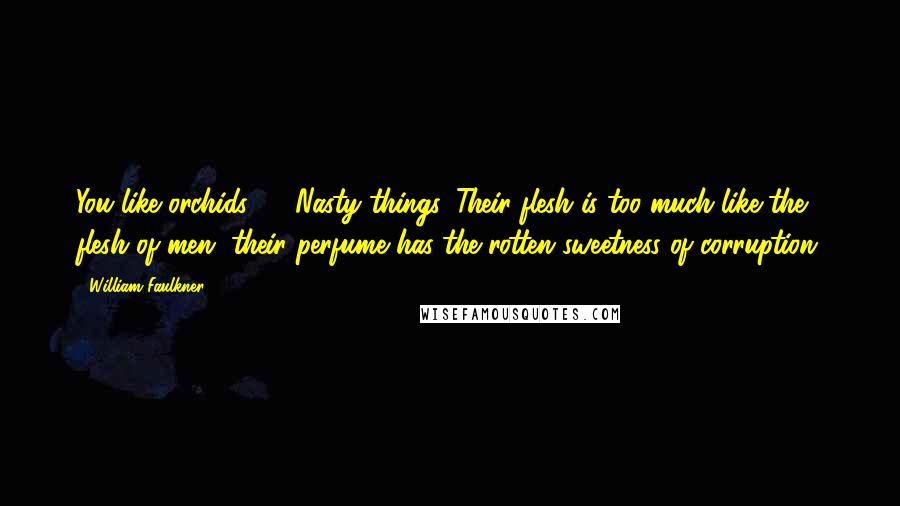 William Faulkner Quotes: You like orchids? ... Nasty things. Their flesh is too much like the flesh of men, their perfume has the rotten sweetness of corruption.