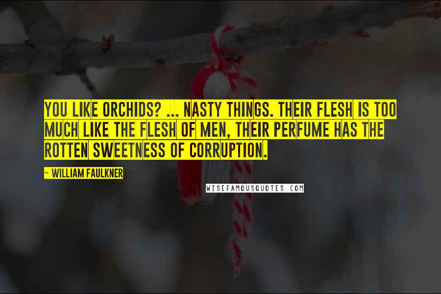 William Faulkner Quotes: You like orchids? ... Nasty things. Their flesh is too much like the flesh of men, their perfume has the rotten sweetness of corruption.