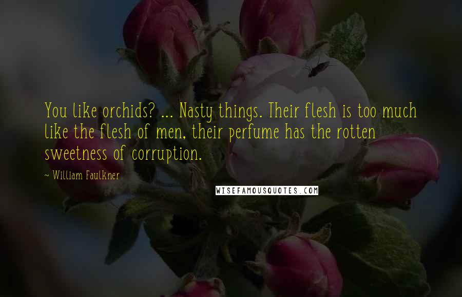 William Faulkner Quotes: You like orchids? ... Nasty things. Their flesh is too much like the flesh of men, their perfume has the rotten sweetness of corruption.