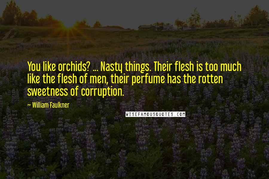 William Faulkner Quotes: You like orchids? ... Nasty things. Their flesh is too much like the flesh of men, their perfume has the rotten sweetness of corruption.