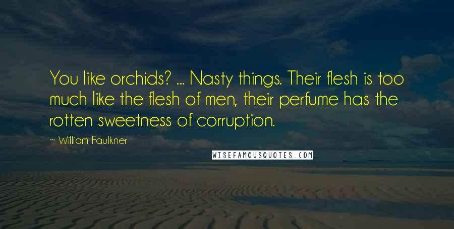 William Faulkner Quotes: You like orchids? ... Nasty things. Their flesh is too much like the flesh of men, their perfume has the rotten sweetness of corruption.