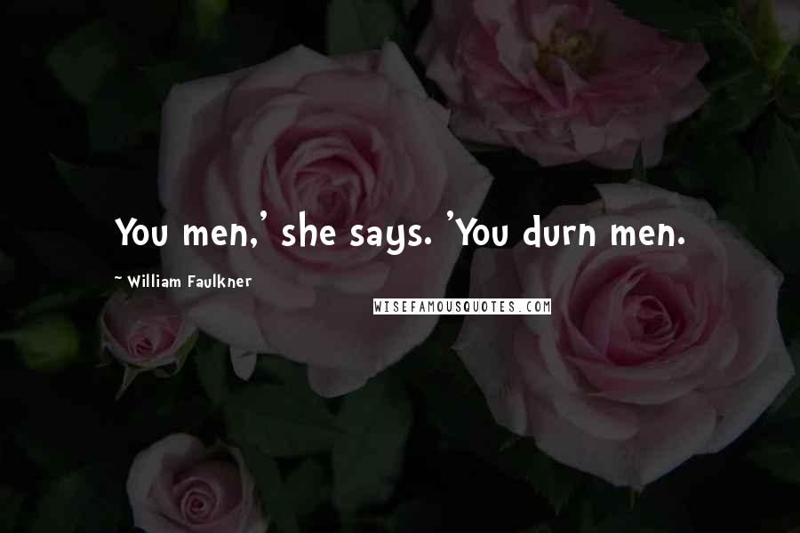 William Faulkner Quotes: You men,' she says. 'You durn men.