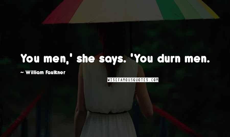 William Faulkner Quotes: You men,' she says. 'You durn men.