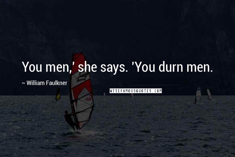 William Faulkner Quotes: You men,' she says. 'You durn men.